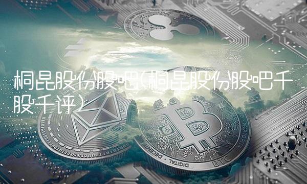 桐昆股份股吧(桐昆股份股吧千股千评)