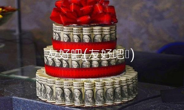 友好吧(友好吧贴)