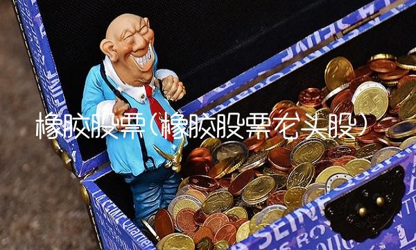 橡胶股票(橡胶股票龙头股)