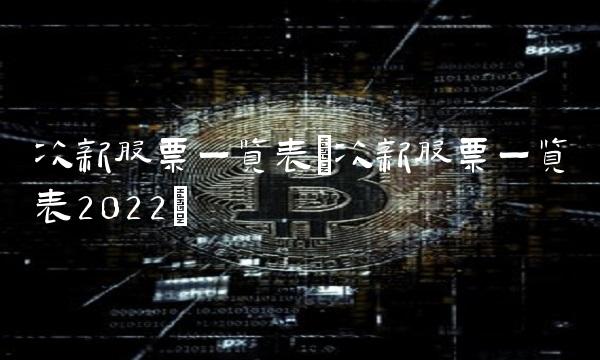 次新股票一览表(次新股票一览表2022)