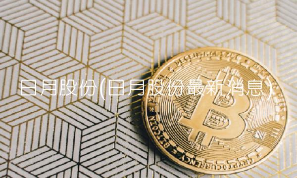 日月股份(日月股份**消息)