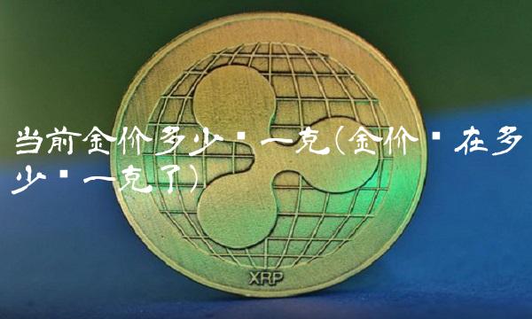 当前金价多少钱一克(金价现在多少钱一克了)