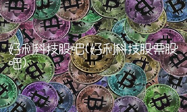 好利科技股吧(好利科技股票股吧)