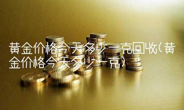黄金价格今天多少一克回收(黄金价格今天多少一克)