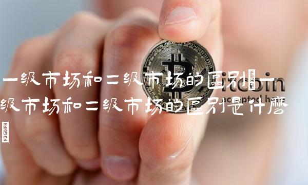 **市场和二级市场的区别(**市场和二级市场的区别是什么)