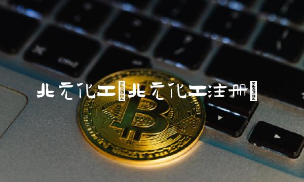 北元化工(北元化工注册) 北元化工(北元化工注册)