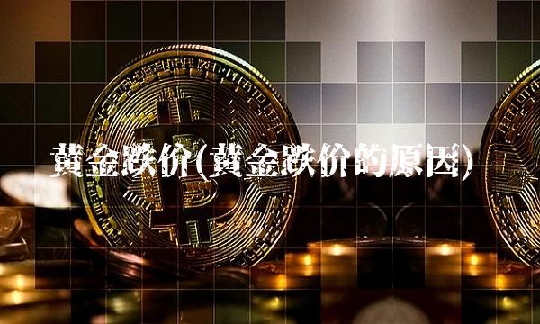 黄金跌价(黄金跌价的原因)