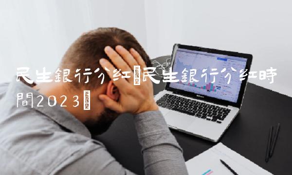 民生银行分红(民生银行分红时间2023)