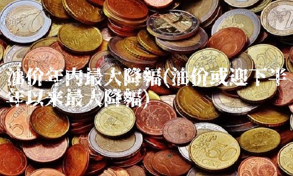 油价年内**降幅(油价或迎下半年以来**降幅)