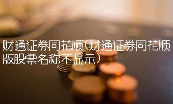 财通证券同花顺(财通证券同花顺版股票名称不显示)