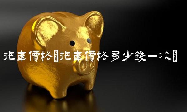拖车价格(拖车价格多少钱一次)