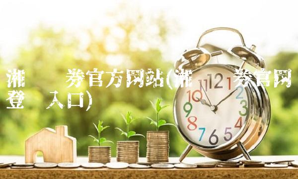 湘财证券官方网站(湘财证券官网登录入口)