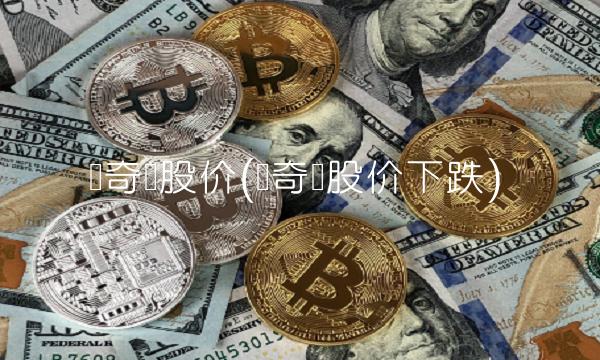 爱奇艺股价(爱奇艺股价下跌)