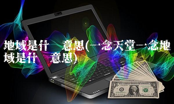 地域是什么意思(一念天堂一念地域是什么意思)