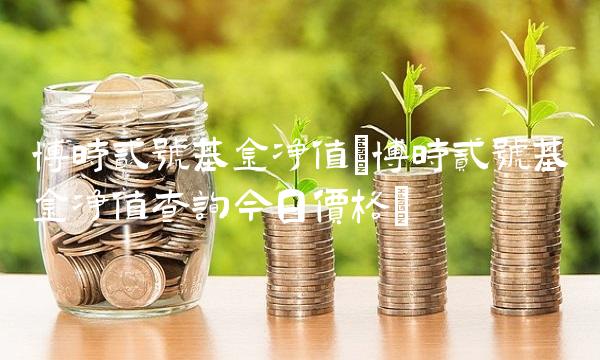 博时贰号基金净值(博时贰号基金净值查询今日价格)