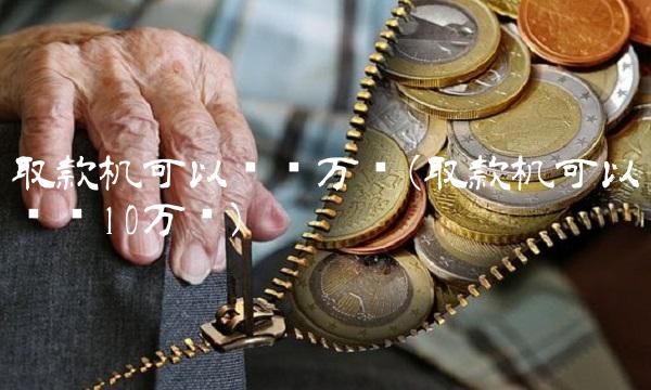取款机可以转账万吗(取款机可以转账10万吗)