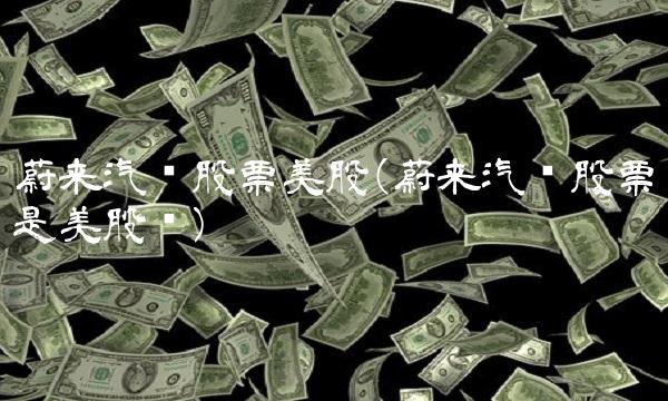蔚来汽车股票美股(蔚来汽车股票是美股吗)