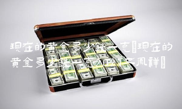 现在的黄金多少钱一克(现在的黄金多少钱一克2021老凤祥)