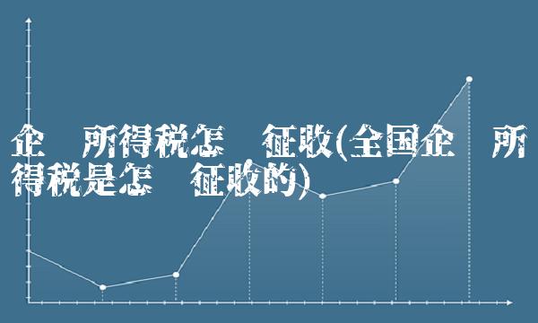 企业所得税怎么征收(**企业所得税是怎么征收的)