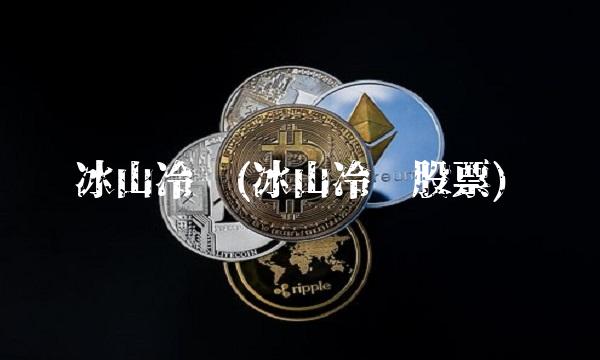 冰山冷热(冰山冷热股票)