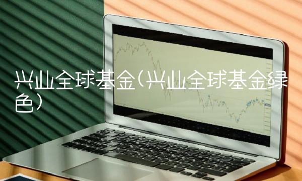 兴业全球基金(兴业全球基金绿色)