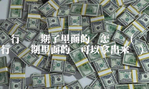 银行卡过期了里面的钱怎么办(银行卡过期里面的钱可以拿出来吗)