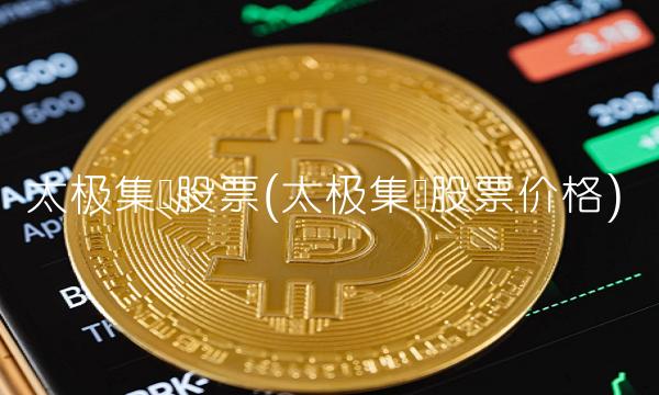 太极集团股票(太极集团股票价格)