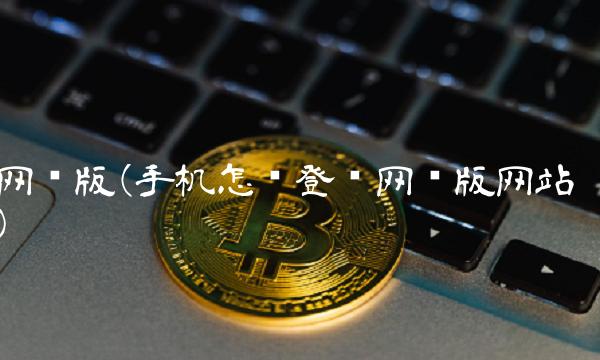 网页版(手机怎么登录网页版网站) 网页版(手机怎么登录网页版网站)