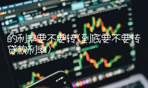 的利率要不要转(到底要不要转**利率)