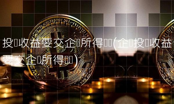 投资收益要交企业所得税吗(企业投资收益要交企业所得税吗)