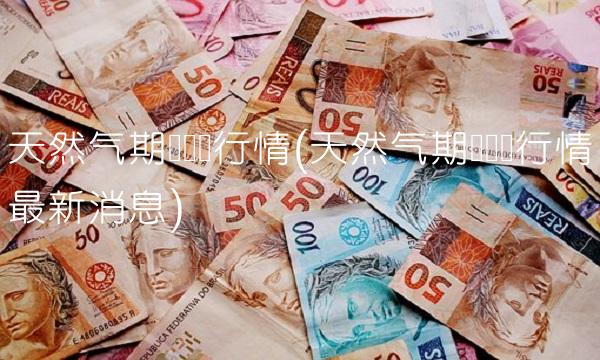 天然气期货实时行情(天然气期货实时行情**消息)