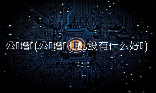 公开增发(公开增发和配股有什么好处)