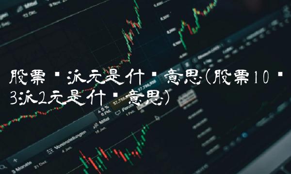 股票转派元是什么意思(股票10转3派2元是什么意思)