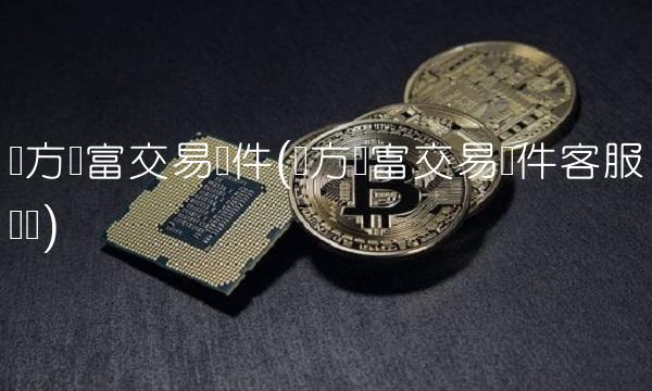 东方财富交易软件(东方财富交易软件客服电话) 东方财富交易软件(东方财富交易软件客服电话)