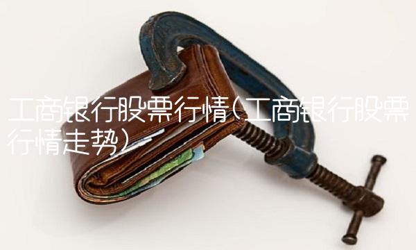 工商银行股票行情(工商银行股票行情走势)