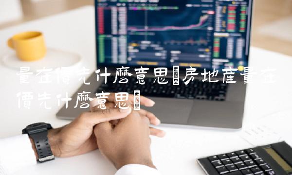 量在价先什么意思(房地产量在价先什么意思)