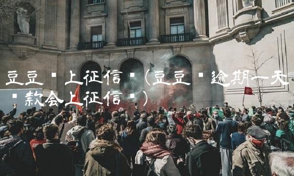 豆豆钱上征信吗(豆豆钱逾期一天还款会上征信吗)
