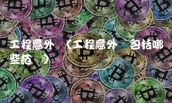 工程意外险(工程意外险包括哪些范围)