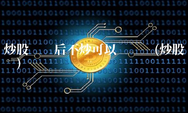 炒股开户后不炒可以销户吗(炒股开户)