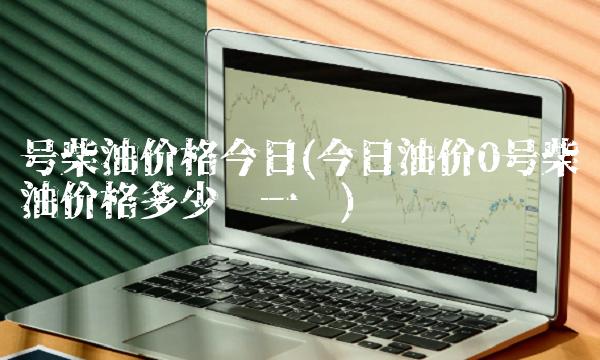 号柴油价格今日(今日油价0号柴油价格多少钱一吨)