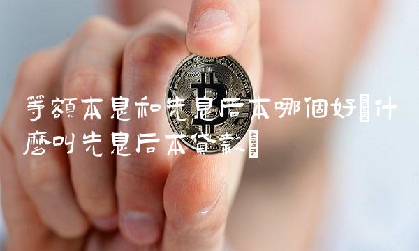 等额本息和先息后本哪个好(什么叫先息后本**)