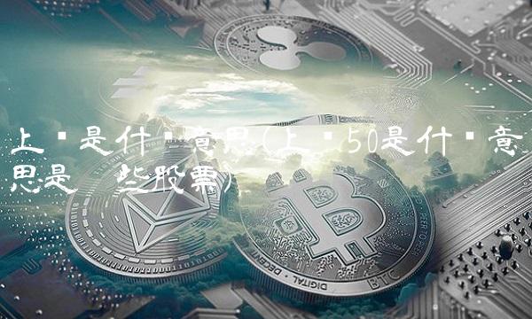 上证是什么意思(上证50是什么意思是哪些股票)