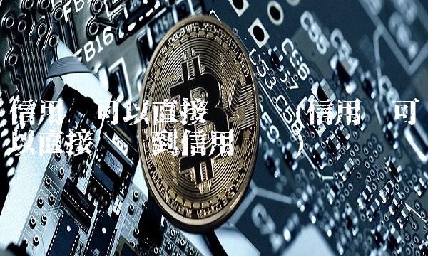 信用卡可以直接转账吗(信用卡可以直接转账到信用卡吗) 信用卡可以直接转账吗(信用卡可以直接转账到信用卡吗)