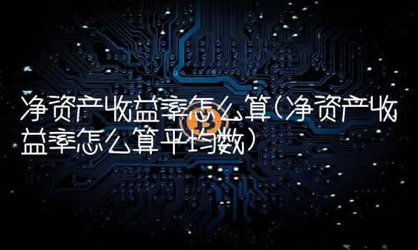 净资产收益率怎么算(净资产收益率怎么算平均数) 净资产收益率怎么算(净资产收益率怎么算平均数)