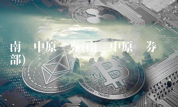 南阳中原证券(南阳中原证券营业部)