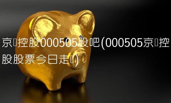 京粮控股000505股吧(000505京粮控股股票今日走势) 京粮控股000505股吧(000505京粮控股股票今日走势)