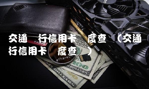 交通银行信用卡进度查询(交通银行信用卡进度查询) 交通银行信用卡进度查询(交通银行信用卡进度查询)