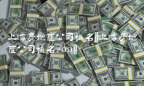 上海房地产公司排名(上海房地产公司排名200)