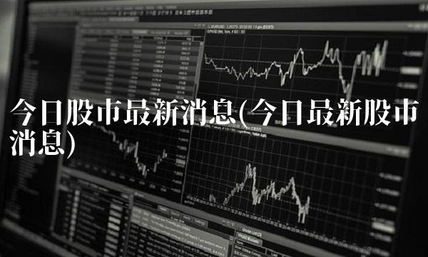 今日股市**消息(今日**股市消息) 今日股市**消息(今日**股市消息)