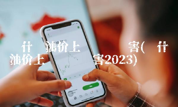 为什么油价上涨这么厉害(为什么油价上涨这么厉害2023) 为什么油价上涨这么厉害(为什么油价上涨这么厉害2023)